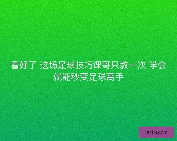 看好了 这场足球技巧课哥只教一次 学会就能秒变足球高手