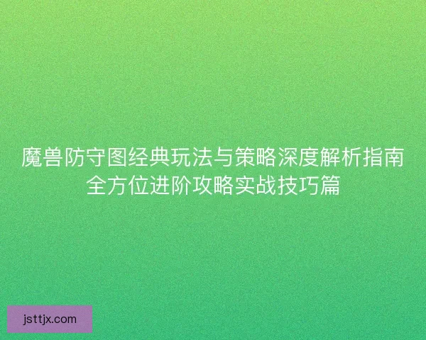 魔兽防守图经典玩法与策略深度解析指南全方位进阶攻略实战技巧篇