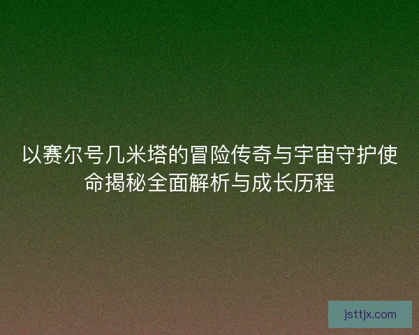 以赛尔号几米塔的冒险传奇与宇宙守护使命揭秘全面解析与成长历程
