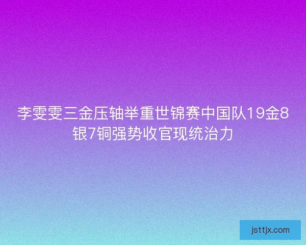 李雯雯三金压轴举重世锦赛中国队19金8银7铜强势收官现统治力