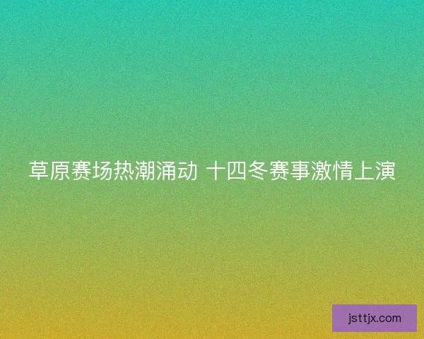 草原赛场热潮涌动 十四冬赛事激情上演