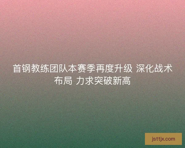首钢教练团队本赛季再度升级 深化战术布局 力求突破新高