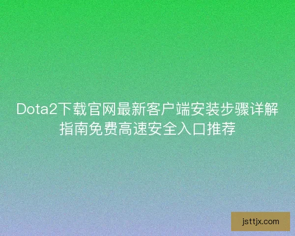 Dota2下载官网最新客户端安装步骤详解指南免费高速安全入口推荐